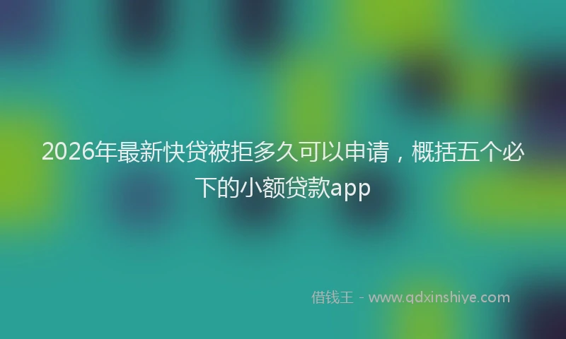 2026年最新快贷被拒多久可以申请，概括五个必下的小额贷款app