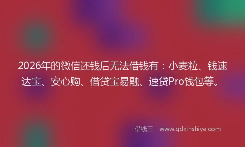 2026年的微信还钱后无法借钱有：小麦粒、钱速达宝、安心购、借贷宝易融、速贷Pro钱包等。