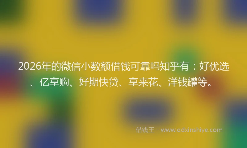2026年的微信小数额借钱可靠吗知乎有：好优选、亿享购、好期快贷、享来花、洋钱罐等。