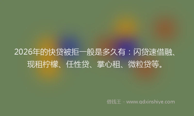 2026年的快贷被拒一般是多久有：闪贷速借融、现租柠檬、任性贷、掌心租、微粒贷等。