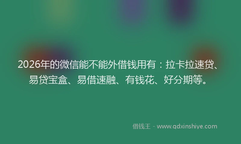 2026年的微信能不能外借钱用有：拉卡拉速贷、易贷宝盒、易借速融、有钱花、好分期等。
