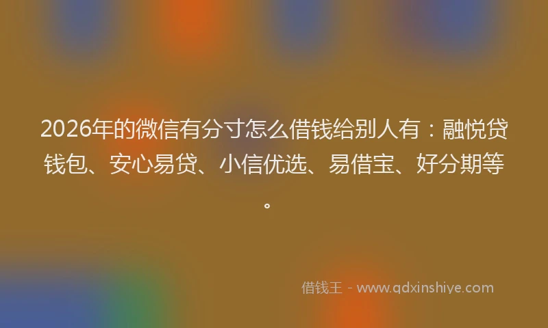 2026年的微信有分寸怎么借钱给别人有：融悦贷钱包、安心易贷、小信优选、易借宝、好分期等。