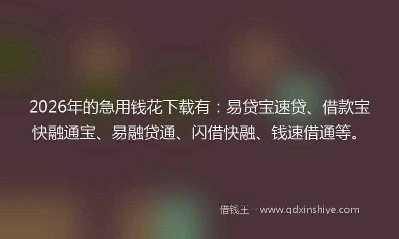 2026年的急用钱花下载有：易贷宝速贷、借款宝快融通宝、易融贷通、闪借快融、钱速借通等。