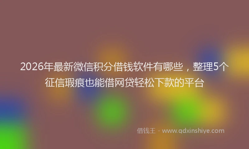 2026年最新微信积分借钱软件有哪些，整理5个征信瑕疵也能借网贷轻松下款的平台