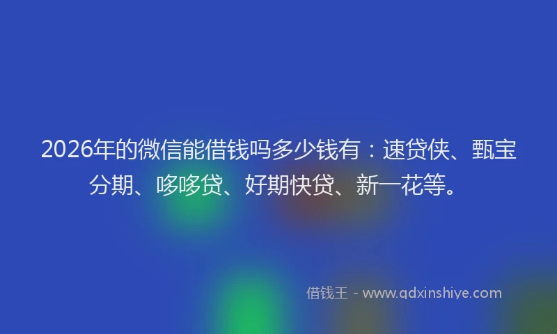 2026年的微信能借钱吗多少钱有：速贷侠、甄宝分期、哆哆贷、好期快贷、新一花等。