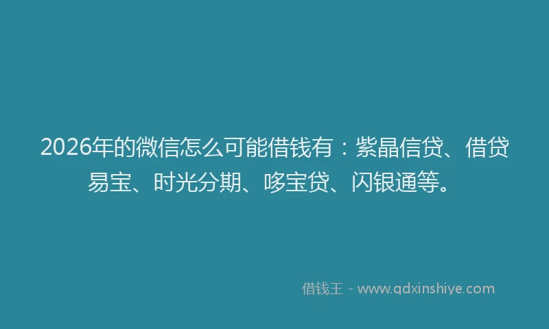 2026年的微信怎么可能借钱有：紫晶信贷、借贷易宝、时光分期、哆宝贷、闪银通等。