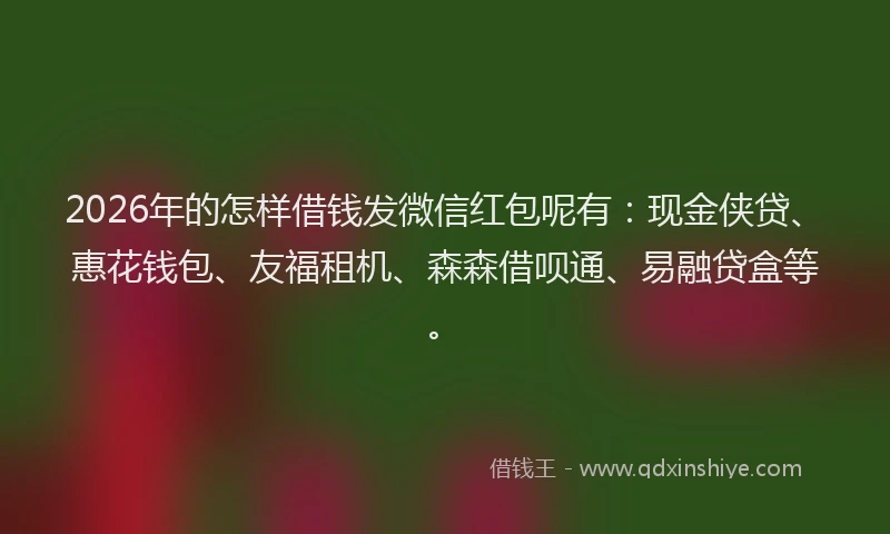 2026年的怎样借钱发微信红包呢有:现金侠贷、惠花钱包、友福租机、森森借呗通、易融贷盒等。