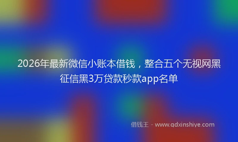 2026年最新微信小账本借钱，整合五个无视网黑征信黑3万贷款秒款app名单