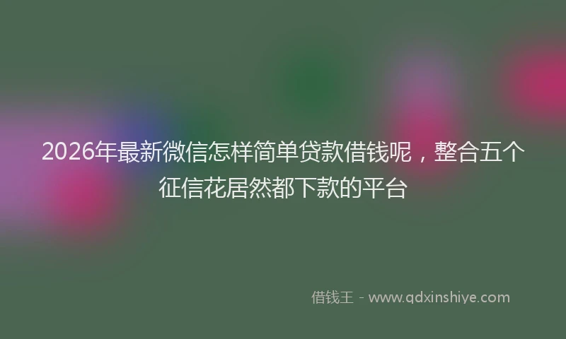2026年最新微信怎样简单贷款借钱呢，整合五个征信花居然都下款的平台