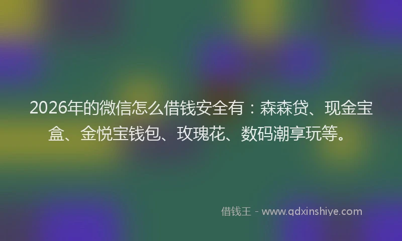 2026年的微信怎么借钱安全有：森森贷、现金宝盒、金悦宝钱包、玫瑰花、数码潮享玩等。