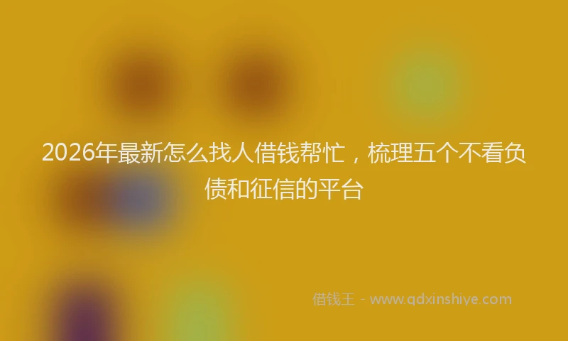 2026年最新怎么找人借钱帮忙，梳理五个不看负债和征信的平台