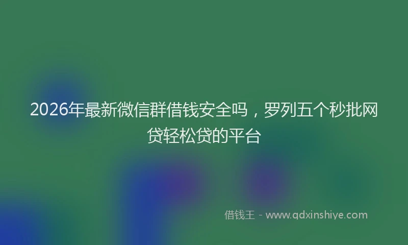 2026年最新微信群借钱安全吗，罗列五个秒批网贷轻松贷的平台