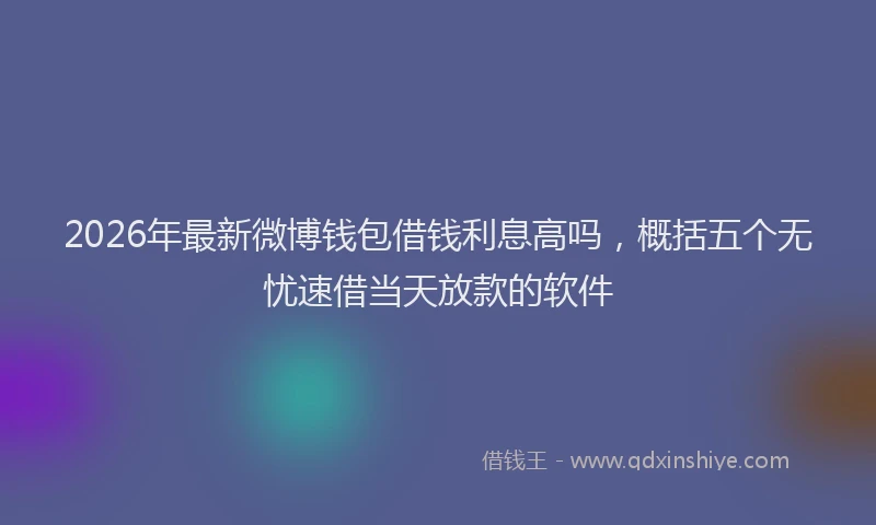 2026年最新微博钱包借钱利息高吗，概括五个无忧速借当天放款的软件