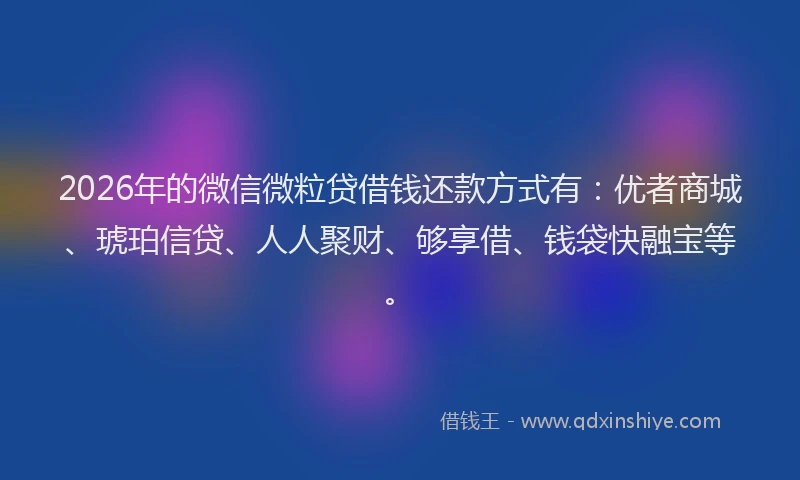 2026年的微信微粒贷借钱还款方式有：优者商城、琥珀信贷、人人聚财、够享借、钱袋快融宝等。