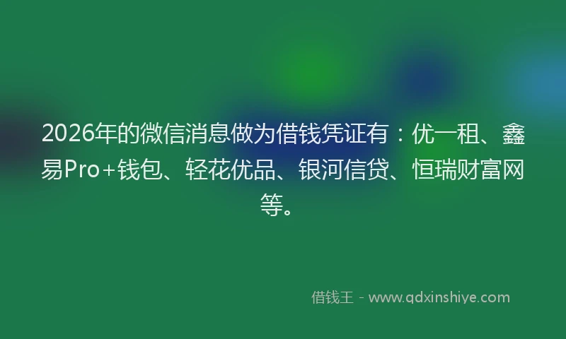 2026年的微信消息做为借钱凭证有：优一租、鑫易Pro+钱包、轻花优品、银河信贷、恒瑞财富网等。