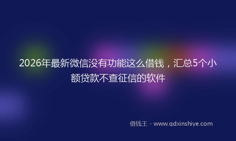 2026年最新微信没有功能这么借钱，汇总5个小额贷款不查征信的软件