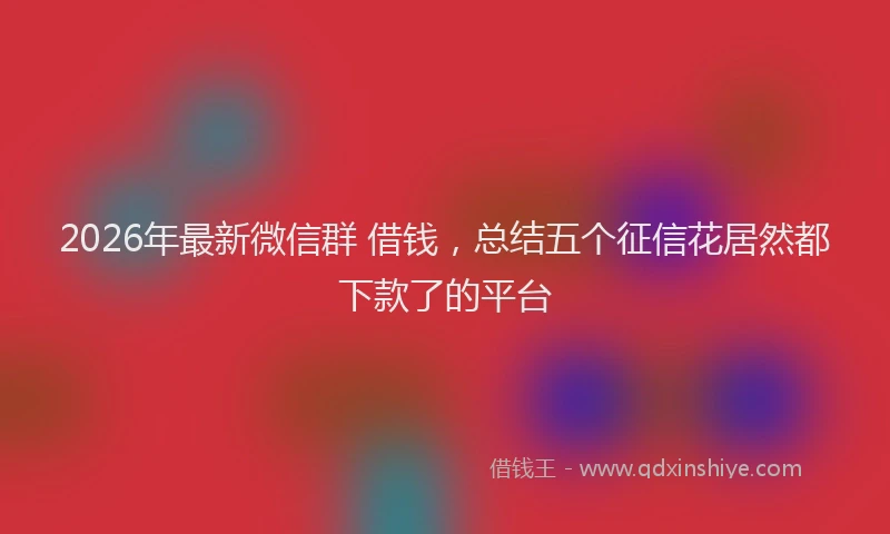 2026年最新微信群 借钱，总结五个征信花居然都下款了的平台