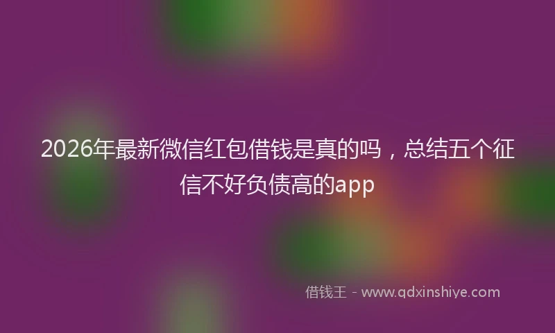 2026年最新微信红包借钱是真的吗，总结五个征信不好负债高的app