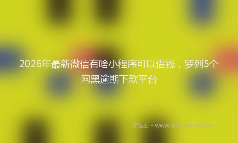 2026年最新微信有啥小程序可以借钱，罗列5个网黑逾期下款平台