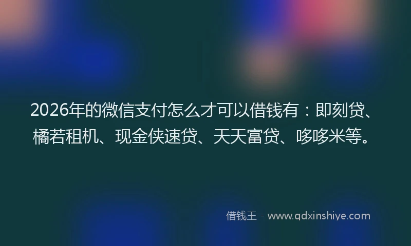 2026年的微信支付怎么才可以借钱有：即刻贷、橘若租机、现金侠速贷、天天富贷、哆哆米等。