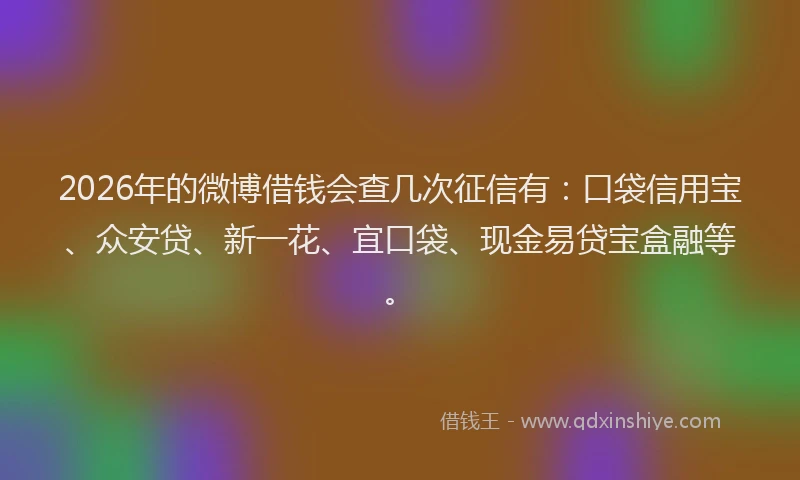2026年的微博借钱会查几次征信有：口袋信用宝、众安贷、新一花、宜口袋、现金易贷宝盒融等。