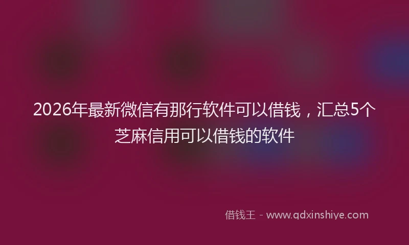 2026年最新微信有那行软件可以借钱，汇总5个芝麻信用可以借钱的软件