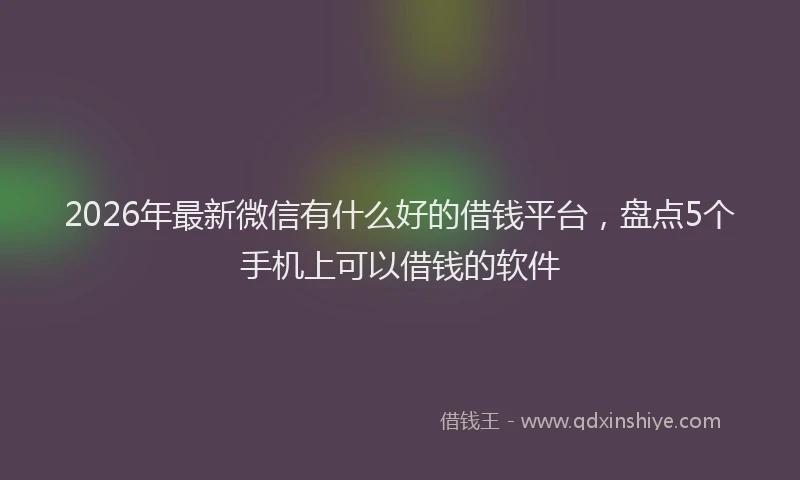2026年最新微信有什么好的借钱平台，盘点5个手机上可以借钱的软件