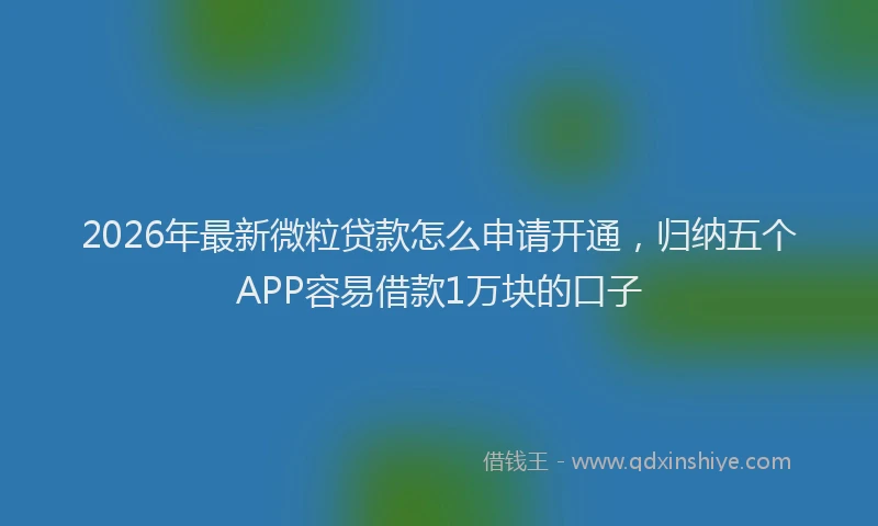 2026年最新微粒贷款怎么申请开通，归纳五个APP容易借款1万块的口子