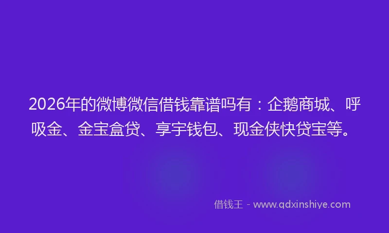 2026年的微博微信借钱靠谱吗有：企鹅商城、呼吸金、金宝盒贷、享宇钱包、现金侠快贷宝等。