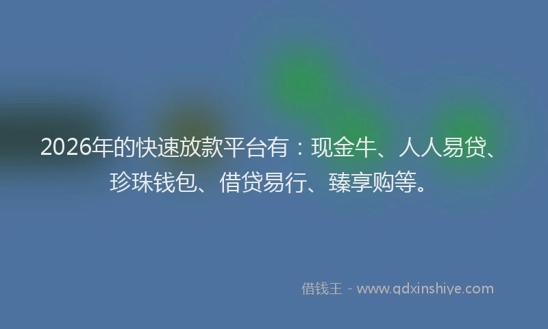 2026年的快速放款平台有：现金牛、人人易贷、珍珠钱包、借贷易行、臻享购等。