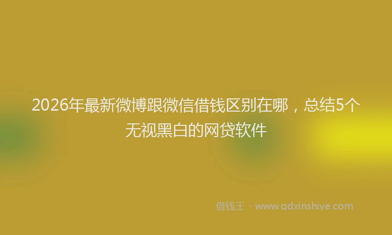 2026年最新微博跟微信借钱区别在哪，总结5个无视黑白的网贷软件