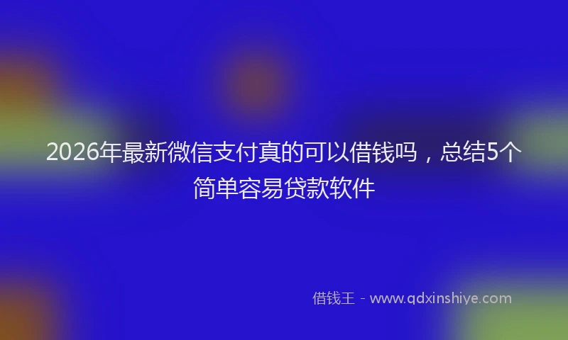 2026年最新微信支付真的可以借钱吗，总结5个简单容易贷款软件