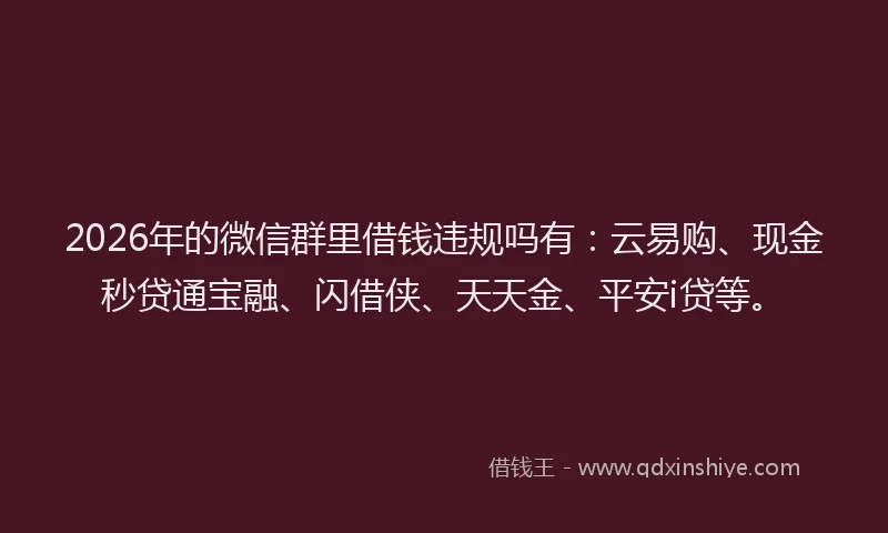 2026年的微信群里借钱违规吗有：云易购、现金秒贷通宝融、闪借侠、天天金、平安i贷等。