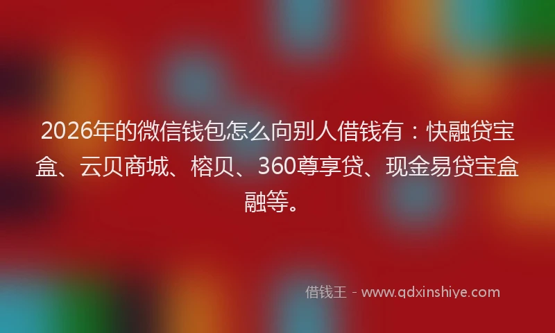 2026年的微信钱包怎么向别人借钱有：快融贷宝盒、云贝商城、榕贝、360尊享贷、现金易贷宝盒融等。