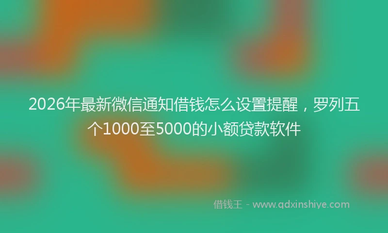 2026年最新微信通知借钱怎么设置提醒，罗列五个1000至5000的小额贷款软件