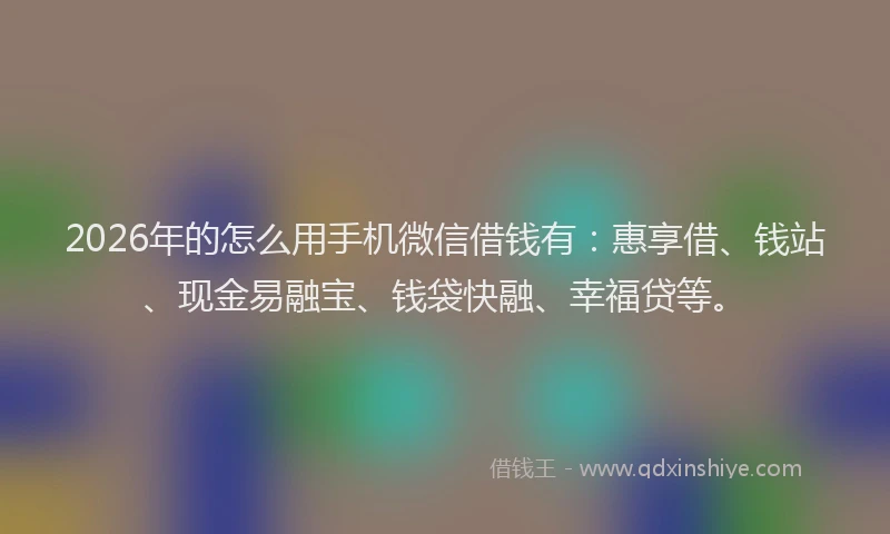 2026年的怎么用手机微信借钱有：惠享借、钱站、现金易融宝、钱袋快融、幸福贷等。