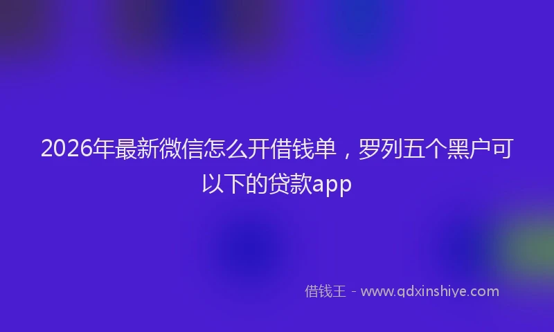 2026年最新微信怎么开借钱单，罗列五个黑户可以下的贷款app