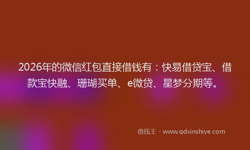2026年的微信红包直接借钱有：快易借贷宝、借款宝快融、珊瑚买单、e微贷、星梦分期等。