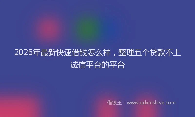 2026年最新快速借钱怎么样，整理五个贷款不上诚信平台的平台