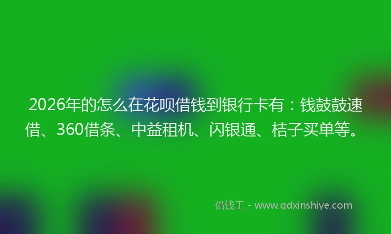 2026年的怎么在花呗借钱到银行卡有：钱鼓鼓速借、360借条、中益租机、闪银通、桔子买单等。