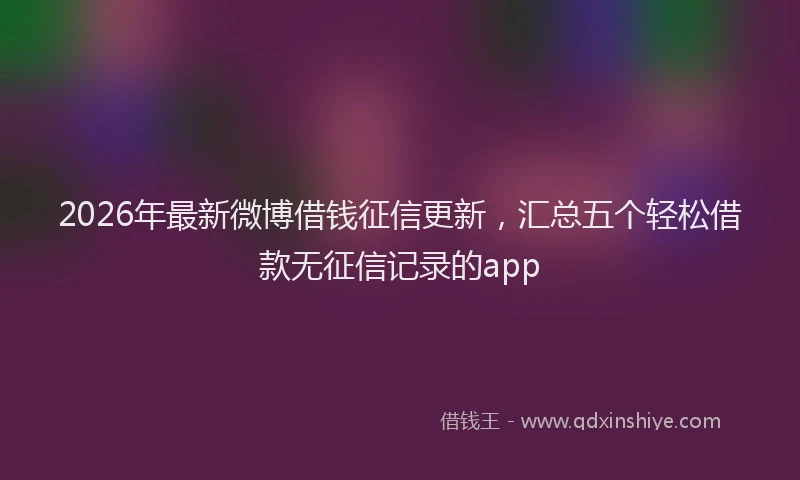 2026年最新微博借钱征信更新，汇总五个轻松借款无征信记录的app