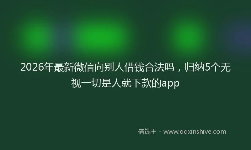 2026年最新微信向别人借钱合法吗，归纳5个无视一切是人就下款的app