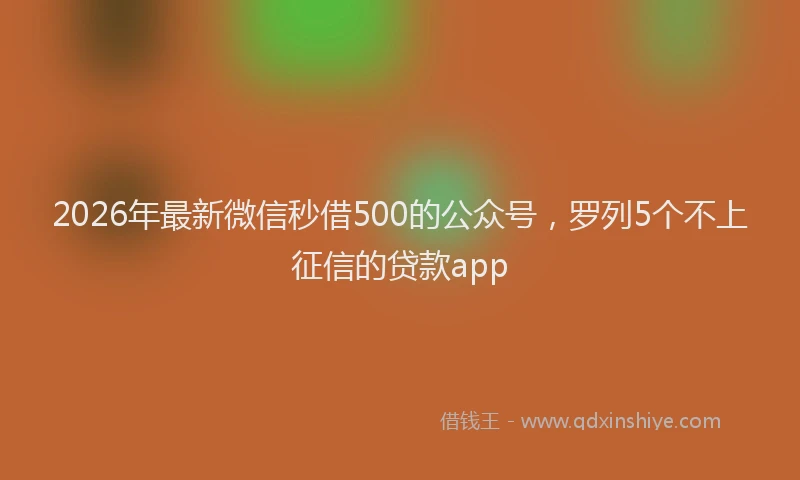 2026年最新微信秒借500的公众号，罗列5个不上征信的贷款app