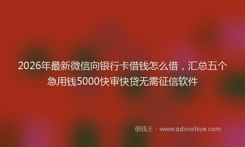 2026年最新微信向银行卡借钱怎么借，汇总五个急用钱5000快审快贷无需征信软件