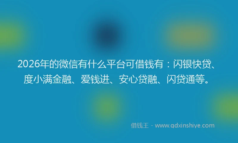 2026年的微信有什么平台可借钱有：闪银快贷、度小满金融、爱钱进、安心贷融、闪贷通等。