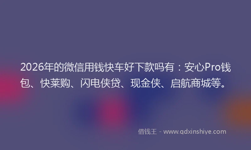 2026年的微信用钱快车好下款吗有：安心Pro钱包、快莱购、闪电侠贷、现金侠、启航商城等。
