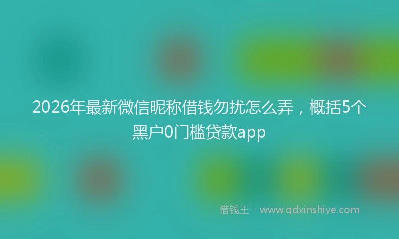 2026年最新微信昵称借钱勿扰怎么弄，概括5个黑户0门槛贷款app