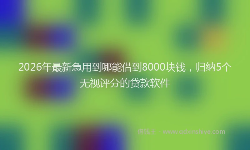 2026年最新急用到哪能借到8000块钱,归纳5个无视评分的贷款软件