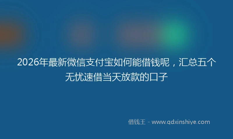 2026年最新微信支付宝如何能借钱呢，汇总五个无忧速借当天放款的口子