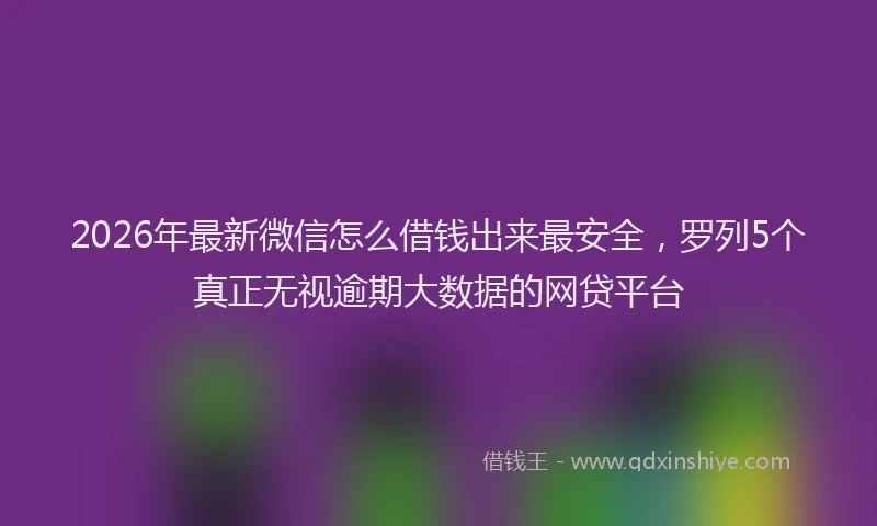 2026年最新微信怎么借钱出来最安全，罗列5个真正无视逾期大数据的网贷平台